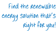 Find the renewable  energy solution that’s  right for you!